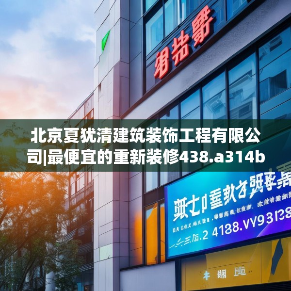 北京夏犹清建筑装饰工程有限公司|最便宜的重新装修438.a314b315c318fgy.325dsfds