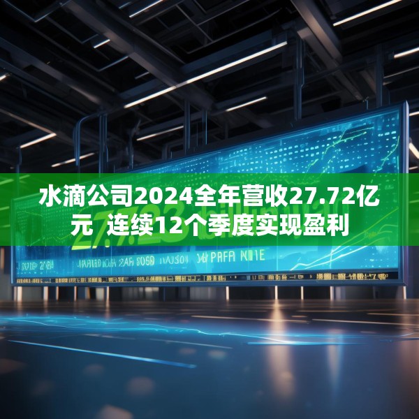 水滴公司2024全年营收27.72亿元  连续12个季度实现盈利