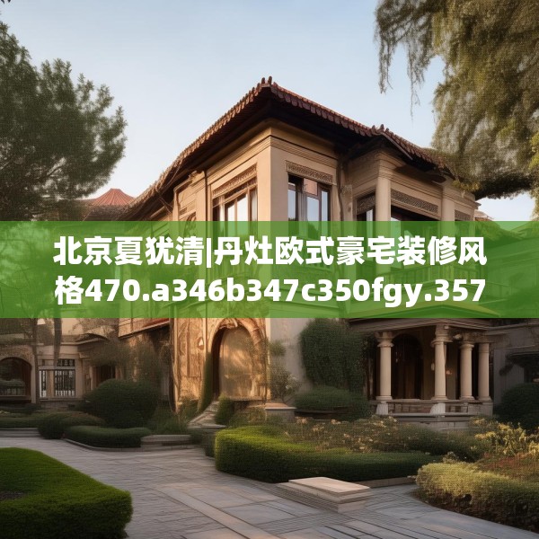 北京夏犹清|丹灶欧式豪宅装修风格470.a346b347c350fgy.35776665