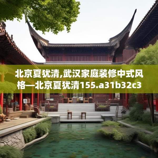 北京夏犹清,武汉家庭装修中式风格—北京夏犹清155.a31b32c35fgy.42cvcx