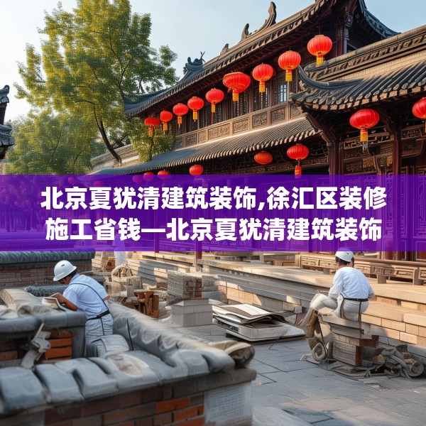 北京夏犹清建筑装饰,徐汇区装修施工省钱—北京夏犹清建筑装饰376.a252b253c256fgy.263dewqe