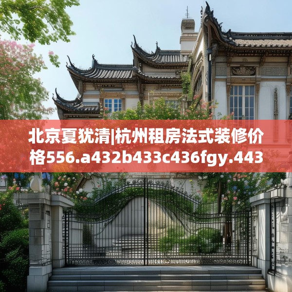 北京夏犹清|杭州租房法式装修价格556.a432b433c436fgy.443dewqe