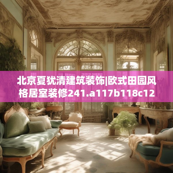 北京夏犹清建筑装饰|欧式田园风格居室装修241.a117b118c121fgy.128fdsfds