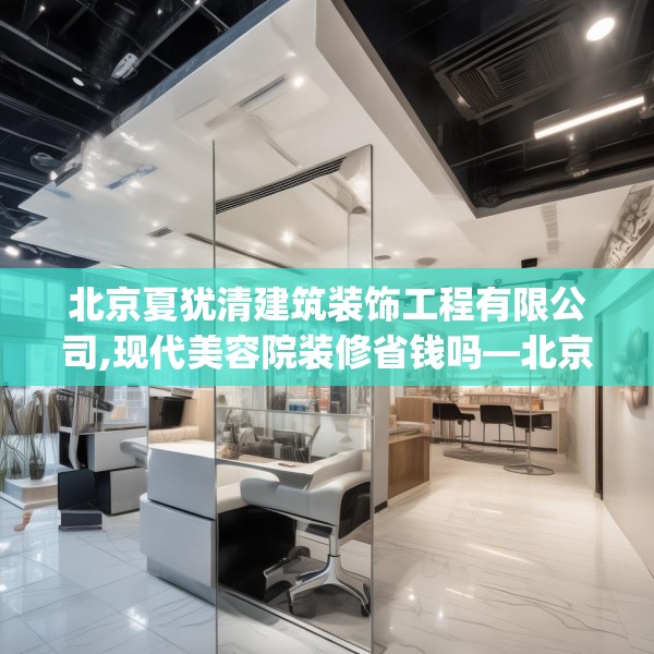 北京夏犹清建筑装饰工程有限公司,现代美容院装修省钱吗—北京夏犹清建筑装饰工程有限公司147.a23b24c27fgy.34uyk