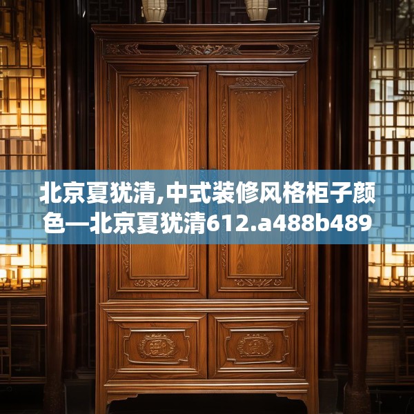 北京夏犹清,中式装修风格柜子颜色—北京夏犹清612.a488b489c492fgy.499nbn