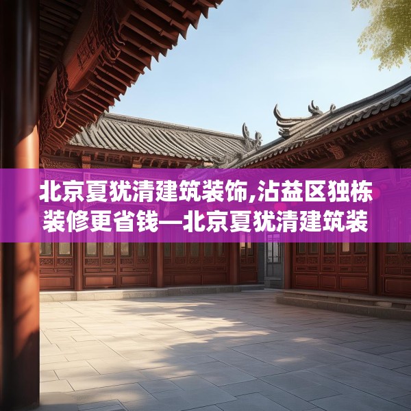 北京夏犹清建筑装饰,沾益区独栋装修更省钱—北京夏犹清建筑装饰317.a193b194c197fgy.204cvcx