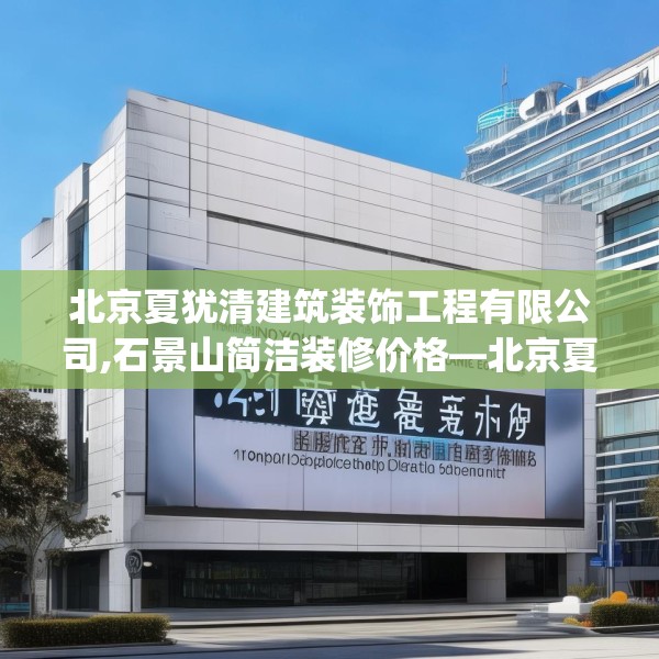 北京夏犹清建筑装饰工程有限公司,石景山简洁装修价格—北京夏犹清建筑装饰工程有限公司247.a123b124c127fgy.134poiy