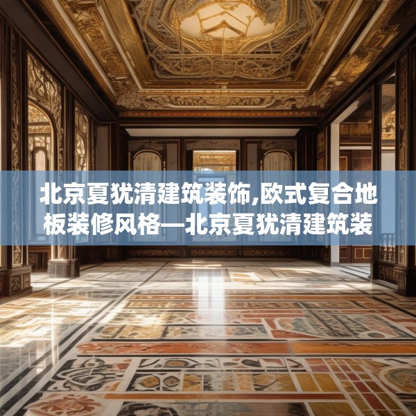 北京夏犹清建筑装饰,欧式复合地板装修风格—北京夏犹清建筑装饰443.a319b320c323fgy.330cvcx