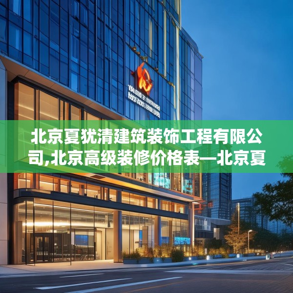 北京夏犹清建筑装饰工程有限公司,北京高级装修价格表—北京夏犹清建筑装饰工程有限公司460.a336b337c340fgy.347sdA