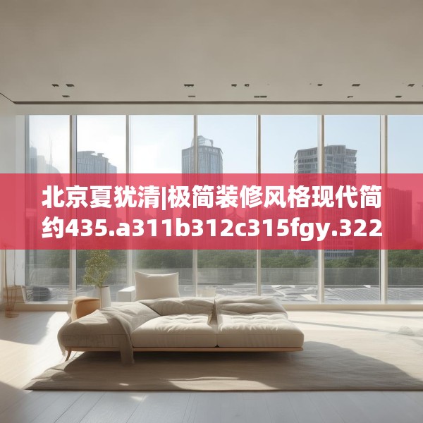 北京夏犹清|极简装修风格现代简约435.a311b312c315fgy.322uyk