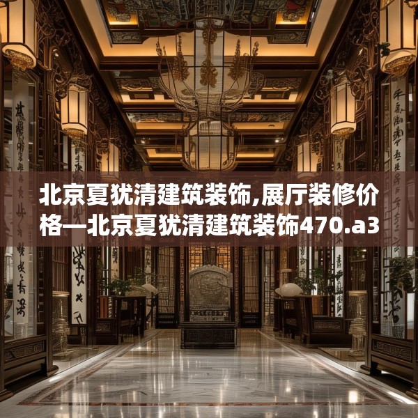 北京夏犹清建筑装饰,展厅装修价格—北京夏犹清建筑装饰470.a346b347c350fgy.35776665