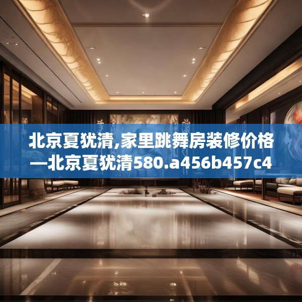 北京夏犹清,家里跳舞房装修价格—北京夏犹清580.a456b457c460fgy.467htyj