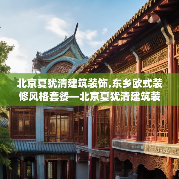 北京夏犹清建筑装饰,东乡欧式装修风格套餐—北京夏犹清建筑装饰168.a44b45c48fgy.55dsfds