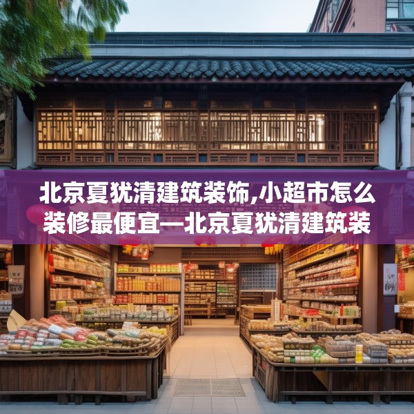 北京夏犹清建筑装饰,小超市怎么装修最便宜—北京夏犹清建筑装饰299.a175b176c179fgy.186cvcx