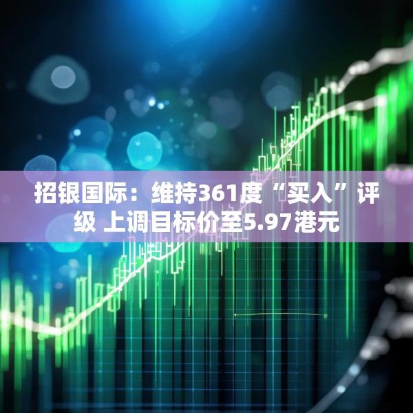 招银国际：维持361度“买入”评级 上调目标价至5.97港元