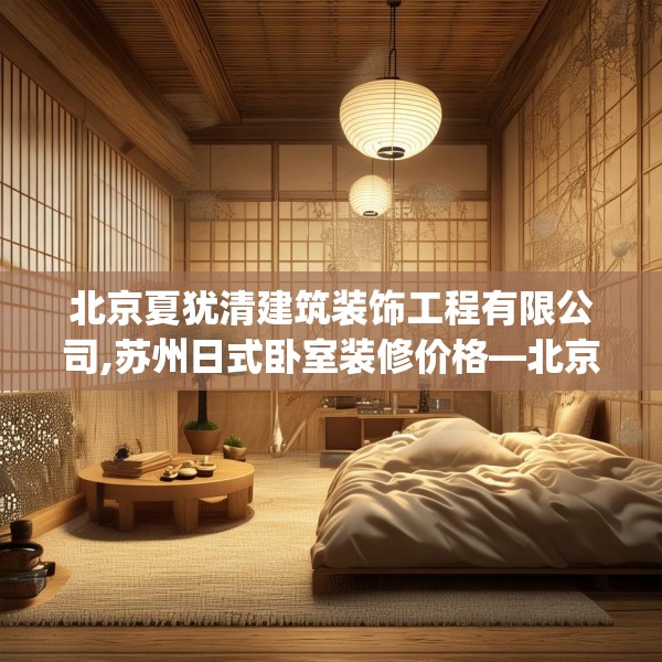 北京夏犹清建筑装饰工程有限公司,苏州日式卧室装修价格—北京夏犹清建筑装饰工程有限公司446.a322b323c326fgy.333xczxv