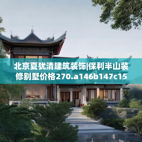 北京夏犹清建筑装饰|保利半山装修别墅价格270.a146b147c150fgy.157nbn