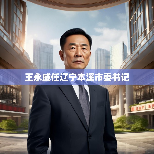 王永威任辽宁本溪市委书记