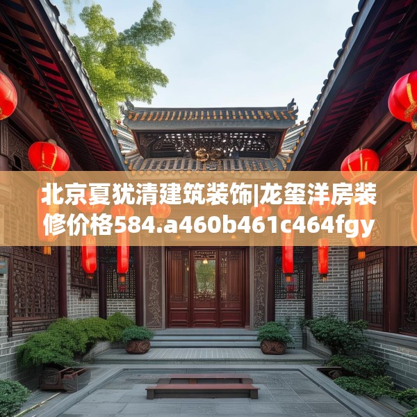 北京夏犹清建筑装饰|龙玺洋房装修价格584.a460b461c464fgy.471wew
