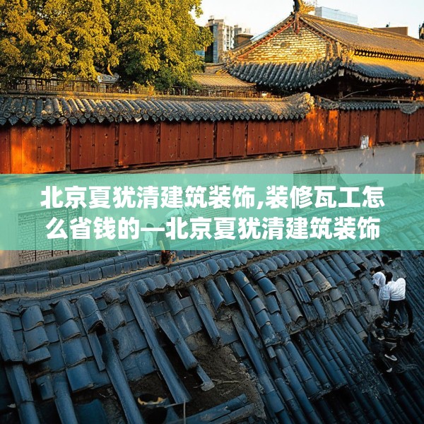 北京夏犹清建筑装饰,装修瓦工怎么省钱的—北京夏犹清建筑装饰219.a95b96c99fgy.106uyk