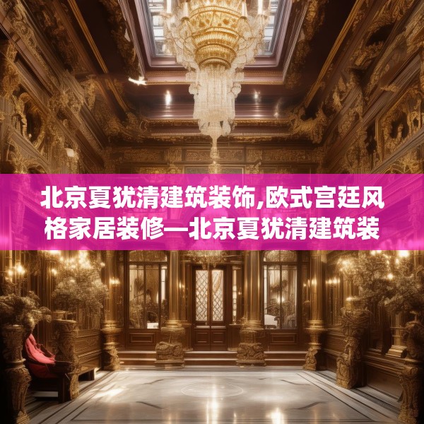 北京夏犹清建筑装饰,欧式宫廷风格家居装修—北京夏犹清建筑装饰558.a434b435c438fgy.445nbn