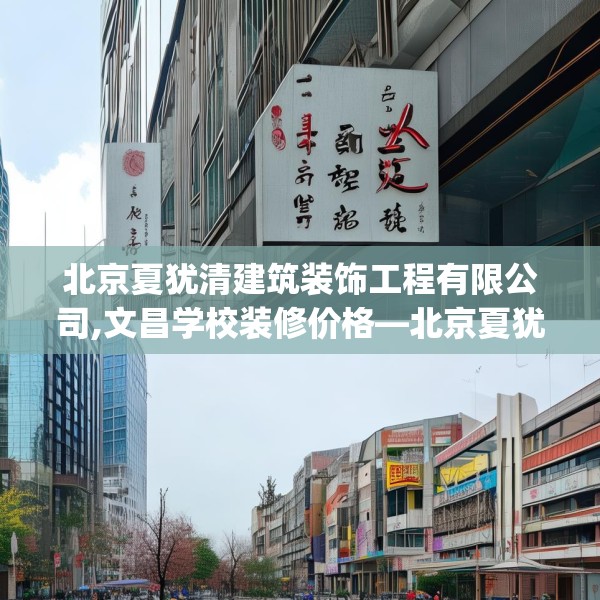 北京夏犹清建筑装饰工程有限公司,文昌学校装修价格—北京夏犹清建筑装饰工程有限公司330.a206b207c210fgy.217dsfds