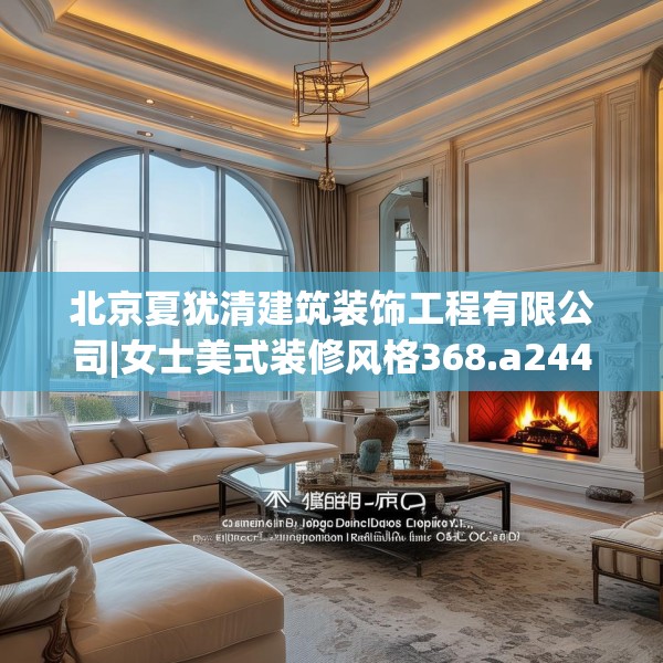北京夏犹清建筑装饰工程有限公司|女士美式装修风格368.a244b245c248fgy.255wew
