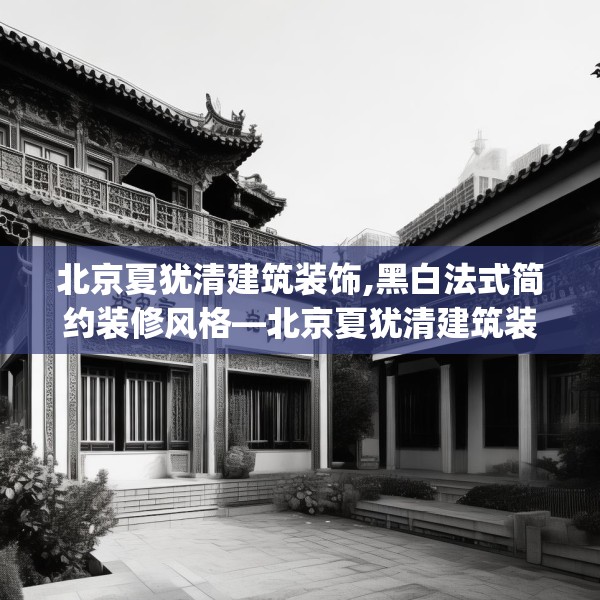 北京夏犹清建筑装饰,黑白法式简约装修风格—北京夏犹清建筑装饰606.a482b483c486fgy.493lkjl