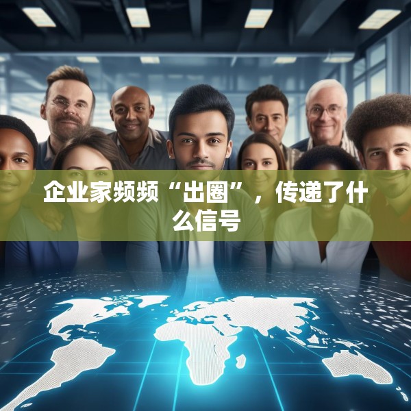 企业家频频“出圈”，传递了什么信号