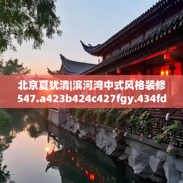 北京夏犹清|滨河湾中式风格装修547.a423b424c427fgy.434fdsfds
