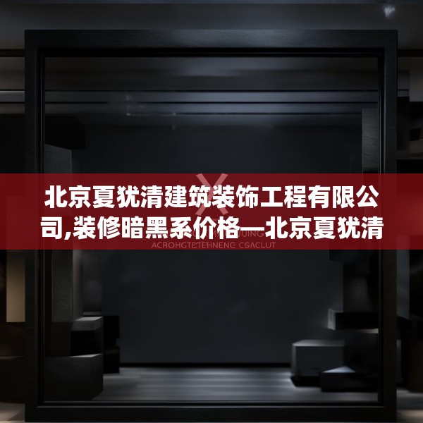 北京夏犹清建筑装饰工程有限公司,装修暗黑系价格—北京夏犹清建筑装饰工程有限公司517.a393b394c397fgy.404poiy
