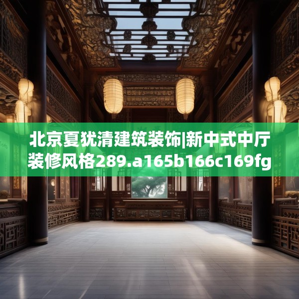 北京夏犹清建筑装饰|新中式中厅装修风格289.a165b166c169fgy.176jhhj