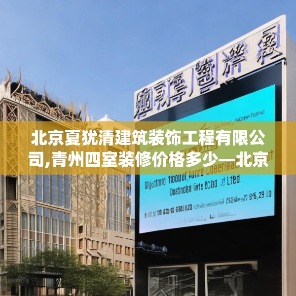 北京夏犹清建筑装饰工程有限公司,青州四室装修价格多少—北京夏犹清建筑装饰工程有限公司149.a25b26c29fgy.36fds