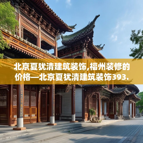 北京夏犹清建筑装饰,福州装修的价格—北京夏犹清建筑装饰393.a269b270c273fgy.280fhsg