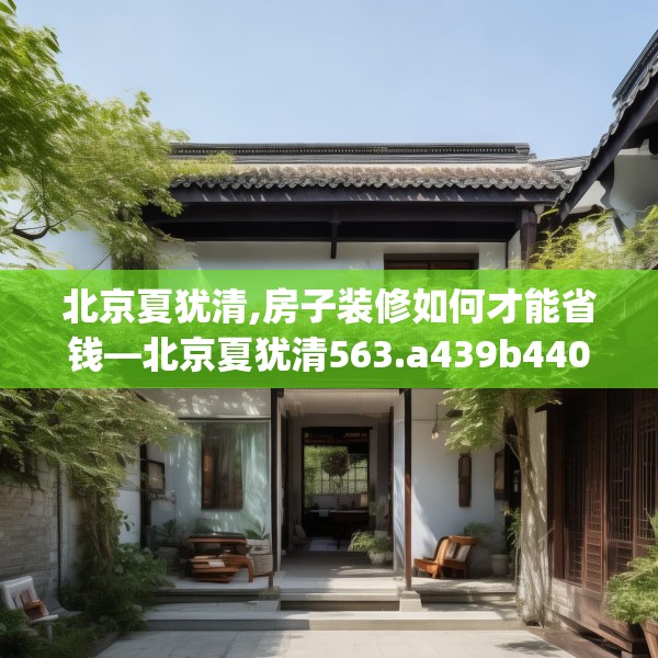 北京夏犹清,房子装修如何才能省钱—北京夏犹清563.a439b440c443fgy.450fds