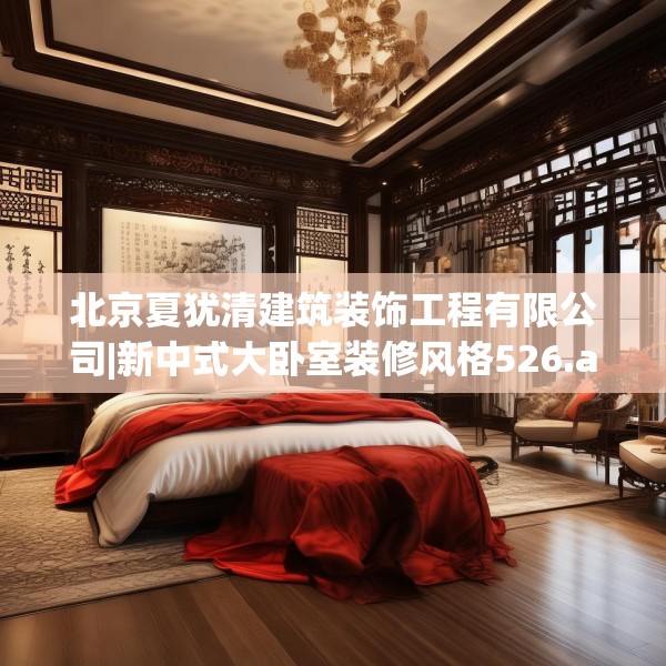 北京夏犹清建筑装饰工程有限公司|新中式大卧室装修风格526.a402b403c406fgy.413htyj