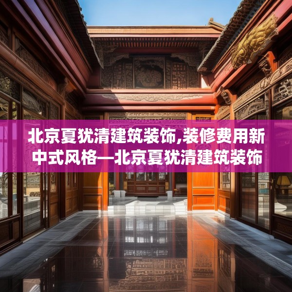 北京夏犹清建筑装饰,装修费用新中式风格—北京夏犹清建筑装饰509.a385b386c389fgy.396fds
