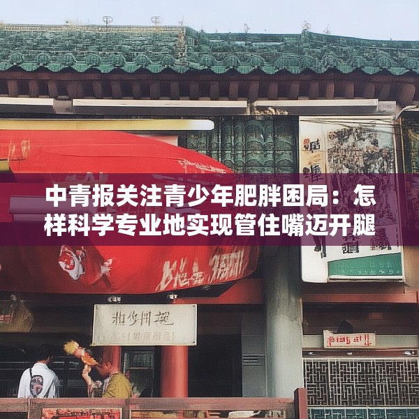 中青报关注青少年肥胖困局：怎样科学专业地实现管住嘴迈开腿