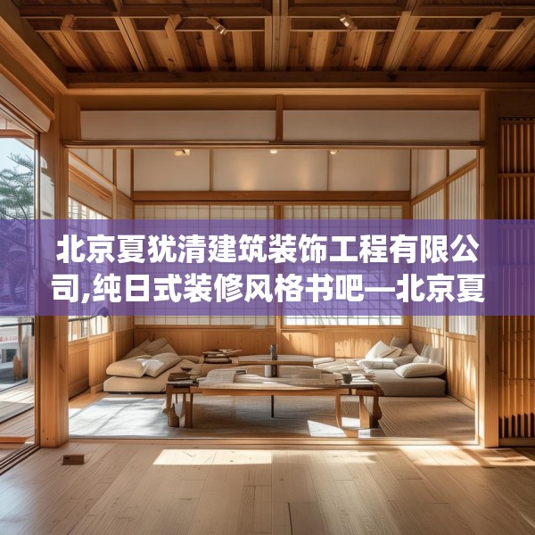 北京夏犹清建筑装饰工程有限公司,纯日式装修风格书吧—北京夏犹清建筑装饰工程有限公司166.a42b43c46fgy.53htyj