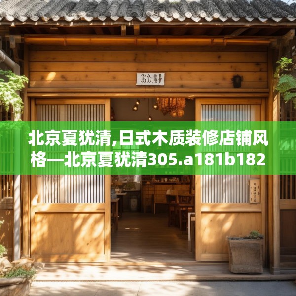 北京夏犹清,日式木质装修店铺风格—北京夏犹清305.a181b182c185fgy.192bnbn