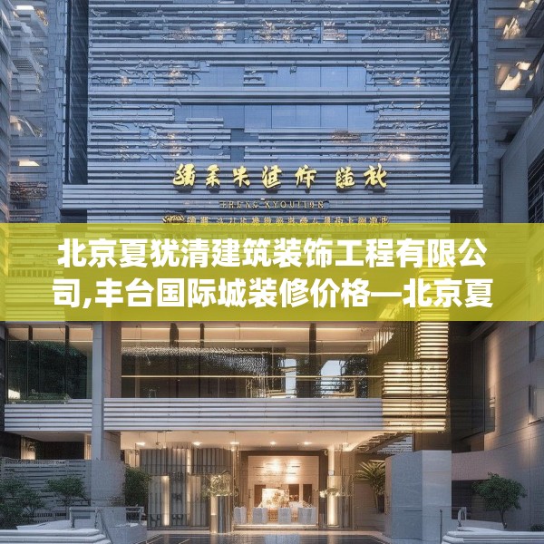 北京夏犹清建筑装饰工程有限公司,丰台国际城装修价格—北京夏犹清建筑装饰工程有限公司523.a399b400c403fgy.410jhhj