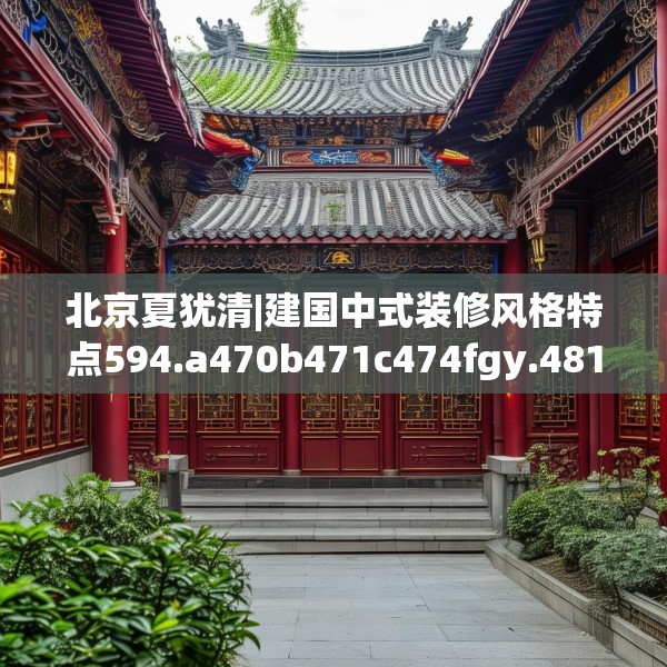 北京夏犹清|建国中式装修风格特点594.a470b471c474fgy.481nbn