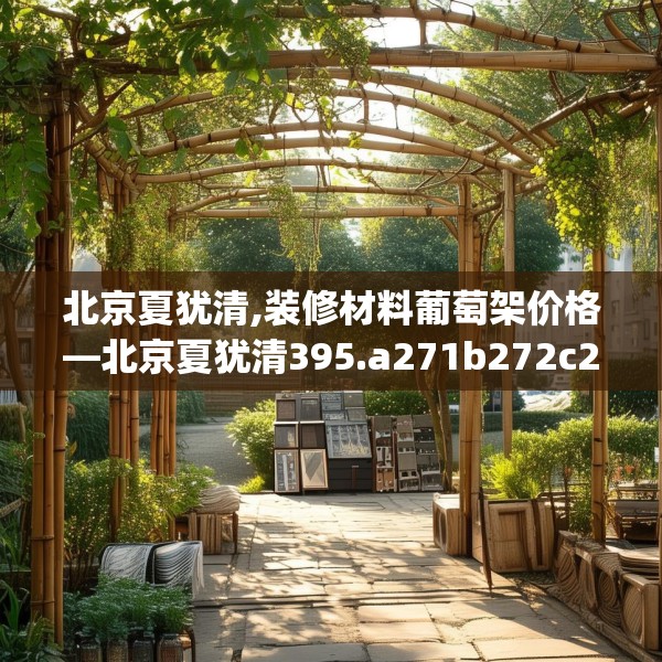 北京夏犹清,装修材料葡萄架价格—北京夏犹清395.a271b272c275fgy.282bnbn