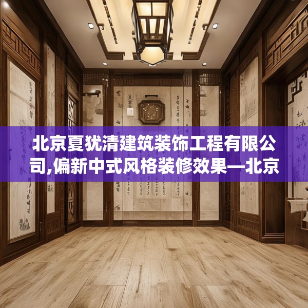 北京夏犹清建筑装饰工程有限公司,偏新中式风格装修效果—北京夏犹清建筑装饰工程有限公司455.a331b332c335fgy.342fds