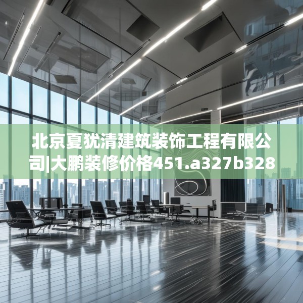 北京夏犹清建筑装饰工程有限公司|大鹏装修价格451.a327b328c331fgy.338jhhj