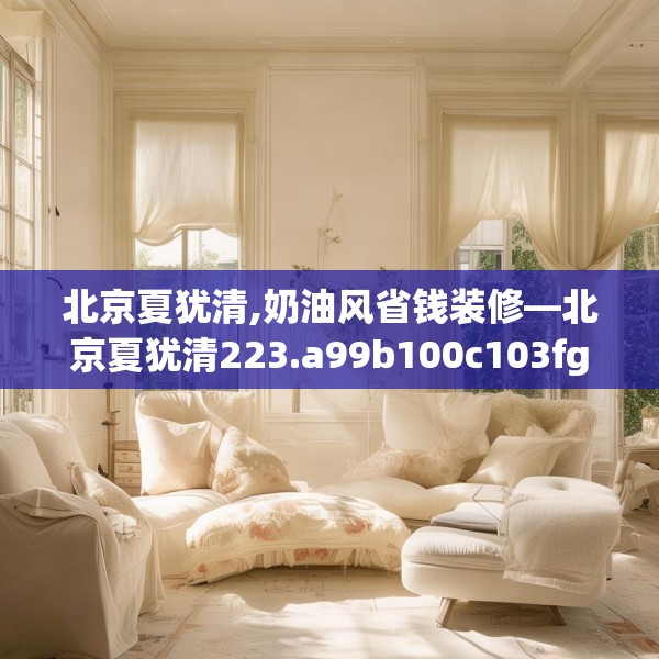 北京夏犹清,奶油风省钱装修—北京夏犹清223.a99b100c103fgy.110fdsfds