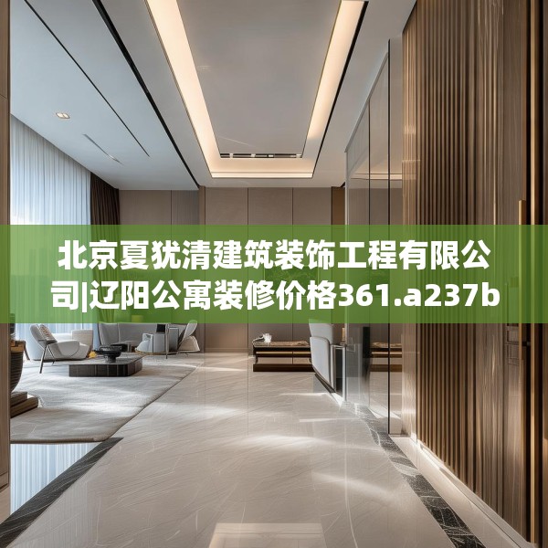 北京夏犹清建筑装饰工程有限公司|辽阳公寓装修价格361.a237b238c241fgy.248jhhj