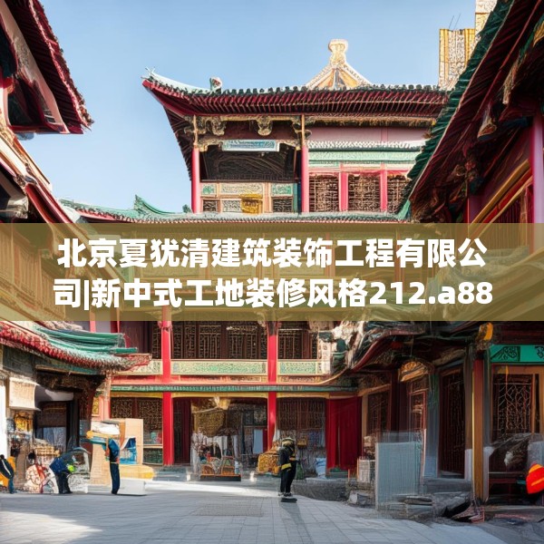 北京夏犹清建筑装饰工程有限公司|新中式工地装修风格212.a88b89c92fgy.99xczxv