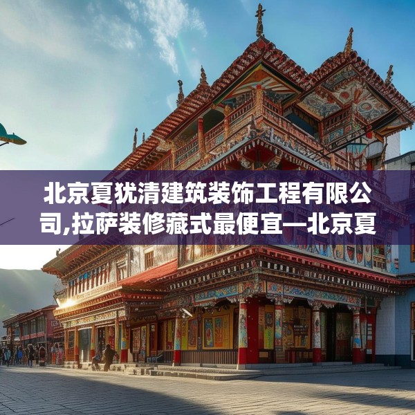 北京夏犹清建筑装饰工程有限公司,拉萨装修藏式最便宜—北京夏犹清建筑装饰工程有限公司405.a281b282c285fgy.292fghfd
