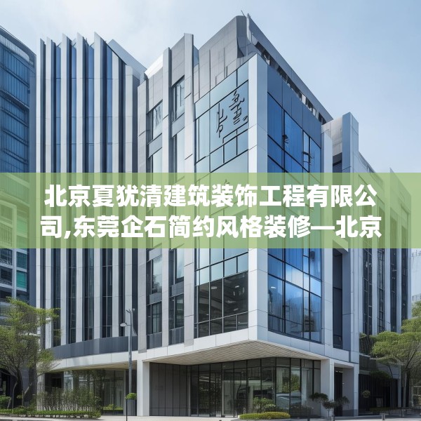 北京夏犹清建筑装饰工程有限公司,东莞企石简约风格装修—北京夏犹清建筑装饰工程有限公司585.a461b462c465fgy.472fghfd